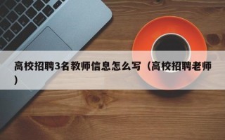 高校招聘3名教师信息怎么写（高校招聘老师）