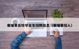 柬埔寨高校毕业生招聘信息（柬埔寨招人）