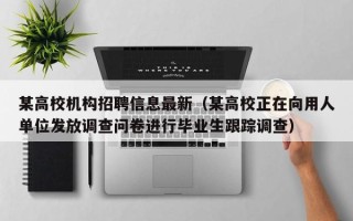 某高校机构招聘信息最新（某高校正在向用人单位发放调查问卷进行毕业生跟踪调查）