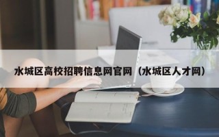 水城区高校招聘信息网官网（水城区人才网）