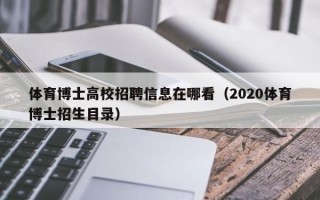 体育博士高校招聘信息在哪看（2020体育博士招生目录）
