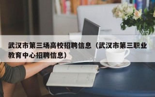 武汉市第三场高校招聘信息（武汉市第三职业教育中心招聘信息）