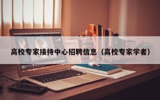 高校专家接待中心招聘信息（高校专家学者）