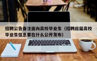 招聘公告备注面向高校毕业生（招聘应届高校毕业生信息要在什么公开发布）