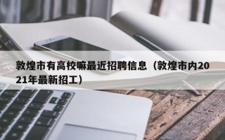 敦煌市有高校嘛最近招聘信息（敦煌市内2021年最新招工）
