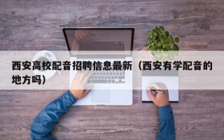 西安高校配音招聘信息最新（西安有学配音的地方吗）