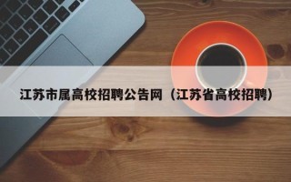 江苏市属高校招聘公告网（江苏省高校招聘）