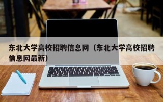东北大学高校招聘信息网（东北大学高校招聘信息网最新）
