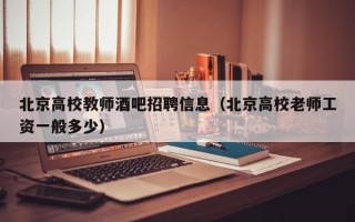 北京高校教师酒吧招聘信息(北京高校老师工资一般多少) 北京高校教师酒吧招聘信息(北京高校老师工资一般多少)