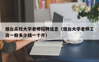 烟台高校大学老师招聘信息（烟台大学老师工资一般多少钱一个月）