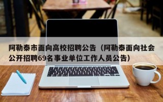阿勒泰市面向高校招聘公告（阿勒泰面向社会公开招聘69名事业单位工作人员公告）