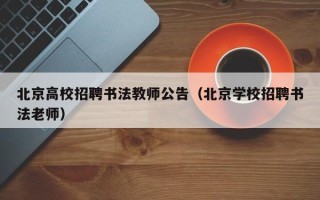 北京高校招聘书法教师公告（北京学校招聘书法老师）