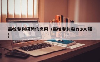 高校专利招聘信息网（高校专利实力100强）