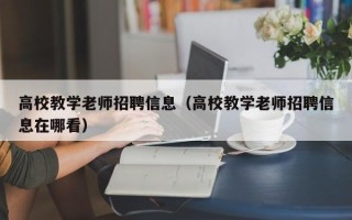 高校教学老师招聘信息（高校教学老师招聘信息在哪看）