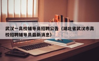 武汉一高校辅导员招聘公告（湖北省武汉市高校招聘辅导员最新消息）