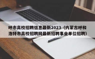 呼市高校招聘信息最新2023（内蒙古呼和浩特市高校招聘网最新招聘事业单位招聘）