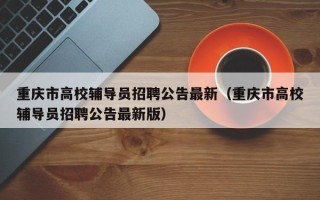 重庆市高校辅导员招聘公告最新（重庆市高校辅导员招聘公告最新版）