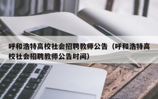 呼和浩特高校社会招聘教师公告（呼和浩特高校社会招聘教师公告时间）