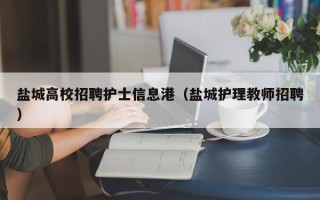 盐城高校招聘护士信息港（盐城护理教师招聘）
