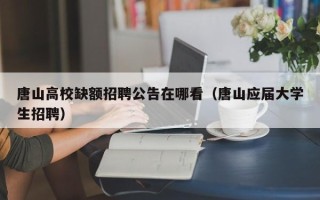 唐山高校缺额招聘公告在哪看（唐山应届大学生招聘）