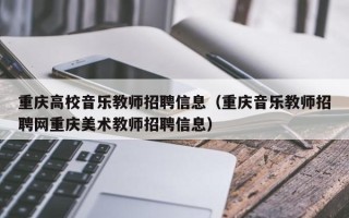 重庆高校音乐教师招聘信息（重庆音乐教师招聘网重庆美术教师招聘信息）
