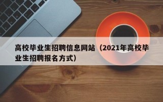 高校毕业生招聘信息网站（2021年高校毕业生招聘报名方式）