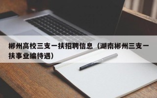 郴州高校三支一扶招聘信息（湖南郴州三支一扶事业编待遇）