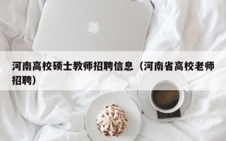 河南高校硕士教师招聘信息（河南省高校老师招聘）