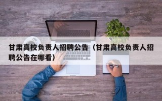 甘肃高校负责人招聘公告（甘肃高校负责人招聘公告在哪看）