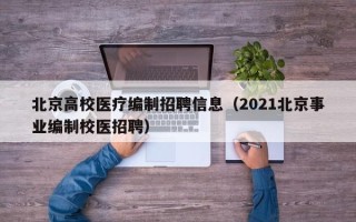 北京高校医疗编制招聘信息（2021北京事业编制校医招聘）