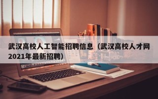 武汉高校人工智能招聘信息（武汉高校人才网2021年最新招聘）