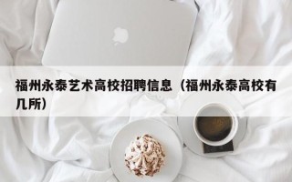福州永泰艺术高校招聘信息（福州永泰高校有几所）