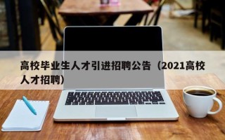 高校毕业生人才引进招聘公告（2021高校人才招聘）