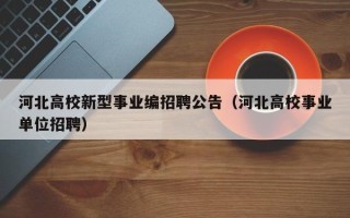 河北高校新型事业编招聘公告（河北高校事业单位招聘）