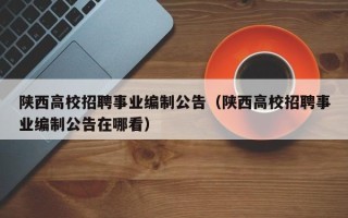 陕西高校招聘事业编制公告（陕西高校招聘事业编制公告在哪看）
