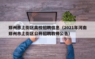 郑州市上街区高校招聘信息（2021年河南郑州市上街区公开招聘教师公告）