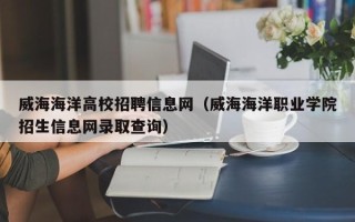 威海海洋高校招聘信息网（威海海洋职业学院招生信息网录取查询）
