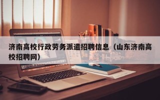 济南高校行政劳务派遣招聘信息（山东济南高校招聘网）