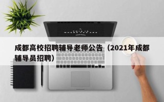 成都高校招聘辅导老师公告（2021年成都辅导员招聘）