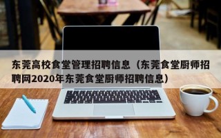 东莞高校食堂管理招聘信息（东莞食堂厨师招聘网2020年东莞食堂厨师招聘信息）