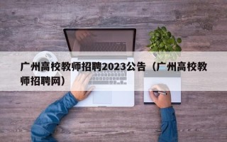 广州高校教师招聘2023公告（广州高校教师招聘网）