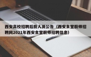 西安高校招聘后厨人员公告（西安食堂厨师招聘网2021年西安食堂厨师招聘信息）