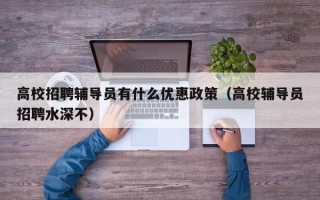 高校招聘辅导员有什么优惠政策（高校辅导员招聘水深不）