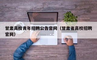 甘肃高校青年招聘公告官网（甘肃省高校招聘官网）