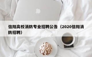 信阳高校消防专业招聘公告（2020信阳消防招聘）