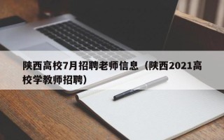 陕西高校7月招聘老师信息（陕西2021高校学教师招聘）