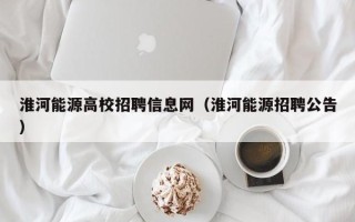 淮河能源高校招聘信息网（淮河能源招聘公告）