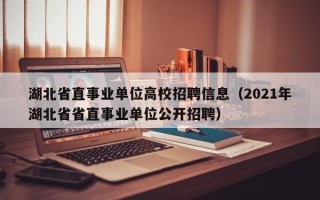 湖北省直事业单位高校招聘信息（2021年湖北省省直事业单位公开招聘）