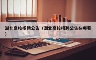 湖北高校招聘公告（湖北高校招聘公告在哪看）