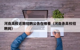 河南高校近期招聘公告在哪看（河南各高校招聘网）